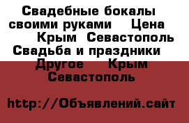 Свадебные бокалы (своими руками) › Цена ­ 600 - Крым, Севастополь Свадьба и праздники » Другое   . Крым,Севастополь